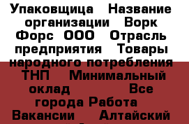 Упаковщица › Название организации ­ Ворк Форс, ООО › Отрасль предприятия ­ Товары народного потребления (ТНП) › Минимальный оклад ­ 27 000 - Все города Работа » Вакансии   . Алтайский край,Алейск г.